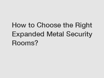 How to Choose the Right Expanded Metal Security Rooms? How to Choose the Right Expanded Metal Security Rooms?