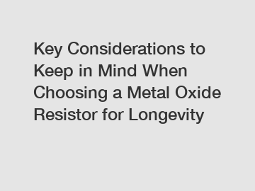 Key Considerations to Keep in Mind When Choosing a Metal Oxide Resistor for Longevity