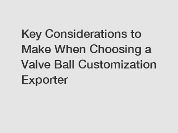 Key Considerations to Make When Choosing a Valve Ball Customization Exporter