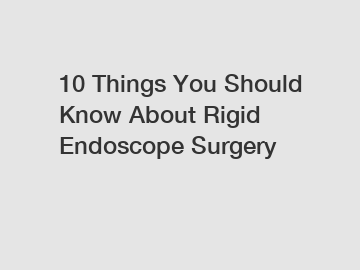 10 Things You Should Know About Rigid Endoscope Surgery