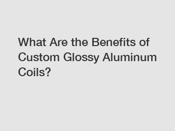 What Are the Benefits of Custom Glossy Aluminum Coils?