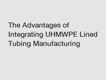 The Advantages of Integrating UHMWPE Lined Tubing Manufacturing