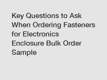Key Questions to Ask When Ordering Fasteners for Electronics Enclosure Bulk Order Sample