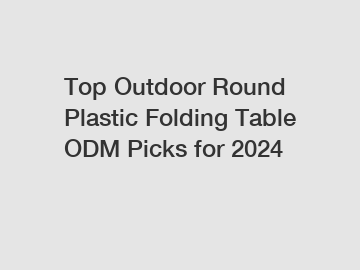 Top Outdoor Round Plastic Folding Table ODM Picks for 2024