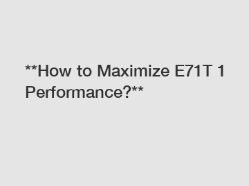 **How to Maximize E71T 1 Performance?**