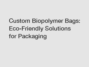 Custom Biopolymer Bags: Eco-Friendly Solutions for Packaging