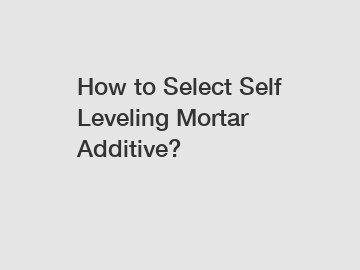 How to Select Self Leveling Mortar Additive?