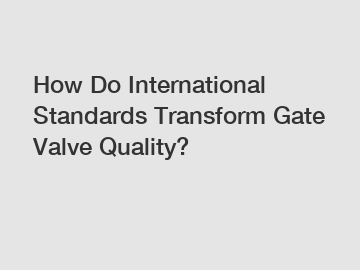 How Do International Standards Transform Gate Valve Quality?