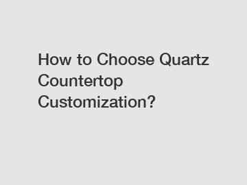 How to Choose Quartz Countertop Customization?