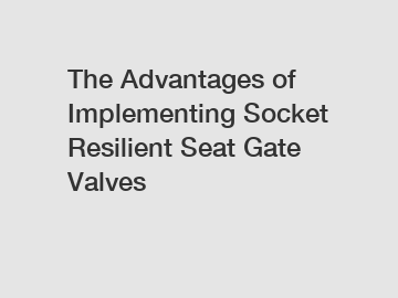 The Advantages of Implementing Socket Resilient Seat Gate Valves