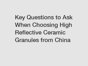 Key Questions to Ask When Choosing High Reflective Ceramic Granules from China