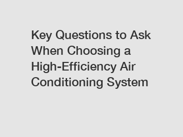 Key Questions to Ask When Choosing a High-Efficiency Air Conditioning System