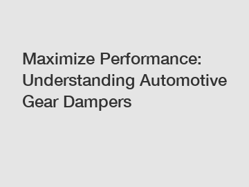 Maximize Performance: Understanding Automotive Gear Dampers