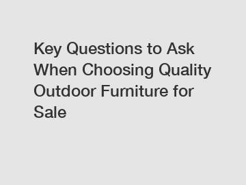 Key Questions to Ask When Choosing Quality Outdoor Furniture for Sale