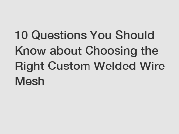 10 Questions You Should Know about Choosing the Right Custom Welded Wire Mesh