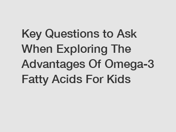 Key Questions to Ask When Exploring The Advantages Of Omega-3 Fatty Acids For Kids