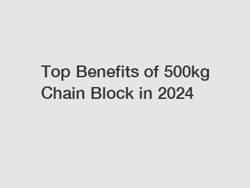 Top Benefits of 500kg Chain Block in 2024