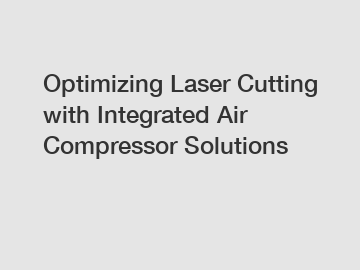 Optimizing Laser Cutting with Integrated Air Compressor Solutions