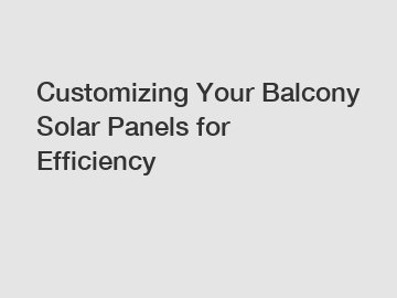 Customizing Your Balcony Solar Panels for Efficiency