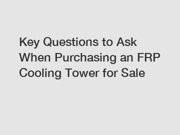 Key Questions to Ask When Purchasing an FRP Cooling Tower for Sale
