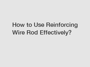 How to Use Reinforcing Wire Rod Effectively?