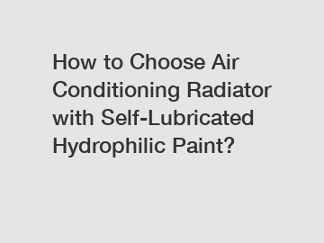 How to Choose Air Conditioning Radiator with Self-Lubricated Hydrophilic Paint?