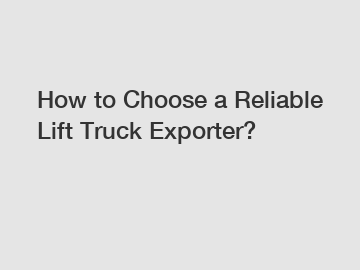 How to Choose a Reliable Lift Truck Exporter?