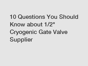 10 Questions You Should Know about 1/2" Cryogenic Gate Valve Supplier