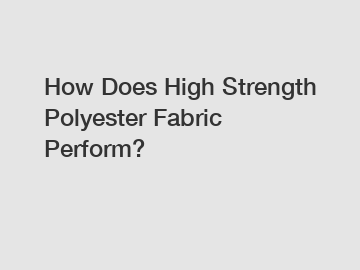 How Does High Strength Polyester Fabric Perform?