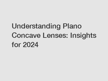 Understanding Plano Concave Lenses: Insights for 2024