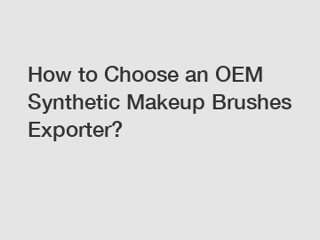 How to Choose an OEM Synthetic Makeup Brushes Exporter?