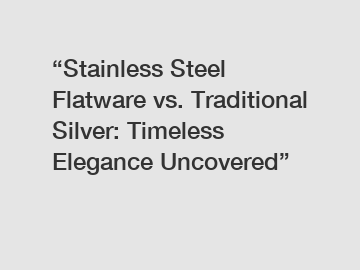 “Stainless Steel Flatware vs. Traditional Silver: Timeless Elegance Uncovered”