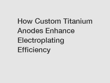 How Custom Titanium Anodes Enhance Electroplating Efficiency