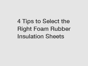 4 Tips to Select the Right Foam Rubber Insulation Sheets