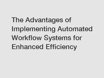 The Advantages of Implementing Automated Workflow Systems for Enhanced Efficiency