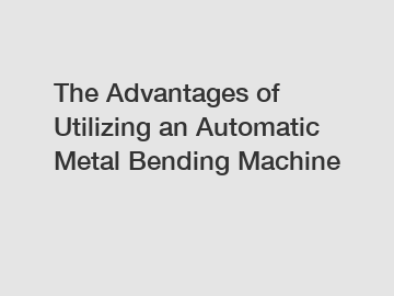 The Advantages of Utilizing an Automatic Metal Bending Machine
