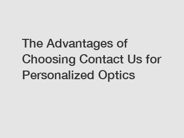 The Advantages of Choosing Contact Us for Personalized Optics