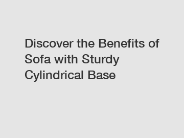 Discover the Benefits of Sofa with Sturdy Cylindrical Base