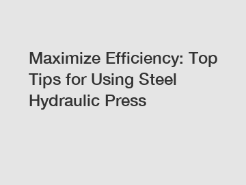 Maximize Efficiency: Top Tips for Using Steel Hydraulic Press