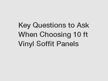 Key Questions to Ask When Choosing 10 ft Vinyl Soffit Panels