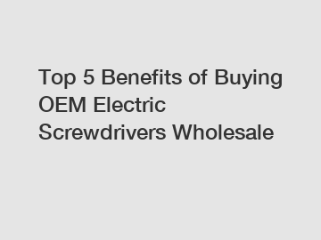 Top 5 Benefits of Buying OEM Electric Screwdrivers Wholesale