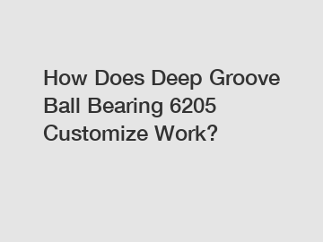 How Does Deep Groove Ball Bearing 6205 Customize Work?