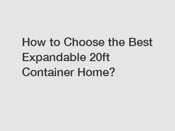 How to Choose the Best Expandable 20ft Container Home?