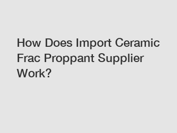How Does Import Ceramic Frac Proppant Supplier Work?