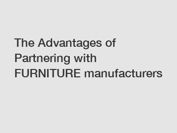The Advantages of Partnering with FURNITURE manufacturers