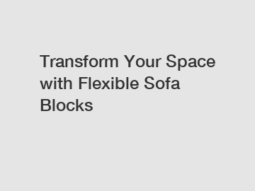 Transform Your Space with Flexible Sofa Blocks