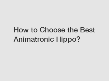 How to Choose the Best Animatronic Hippo?