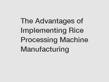 The Advantages of Implementing Rice Processing Machine Manufacturing