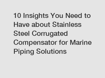 10 Insights You Need to Have about Stainless Steel Corrugated Compensator for Marine Piping Solutions