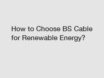 How to Choose BS Cable for Renewable Energy?
